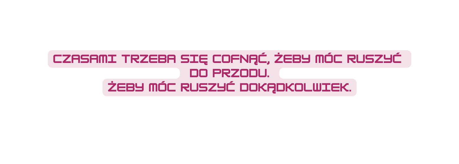 Czasami trzeba się cofnąć żeby móc ruszyć do przodu Żeby móc ruszyć dokądkolwiek